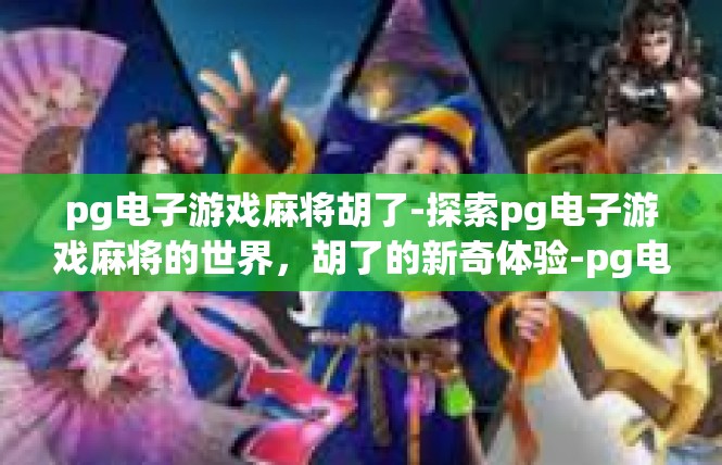 pg电子游戏麻将胡了-探索pg电子游戏麻将的世界，胡了的新奇体验-pg电子游戏麻将胡了