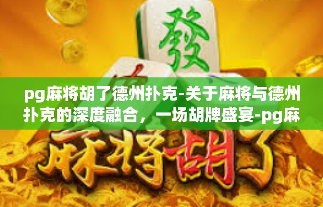 pg麻将胡了德州扑克-关于麻将与德州扑克的深度融合，一场胡牌盛宴-pg麻将胡了德州扑克