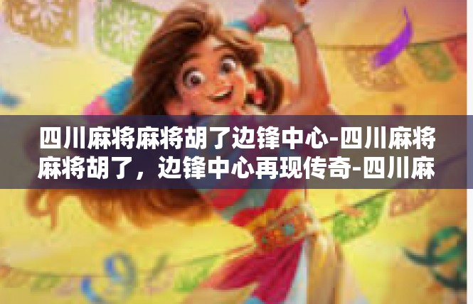 四川麻将麻将胡了边锋中心-四川麻将麻将胡了，边锋中心再现传奇-四川麻将麻将胡了边锋中心