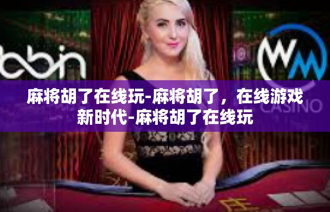 麻将胡了在线玩-麻将胡了，在线游戏新时代-麻将胡了在线玩