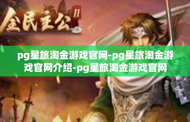 pg星旅淘金游戏官网-pg星旅淘金游戏官网介绍-pg星旅淘金游戏官网