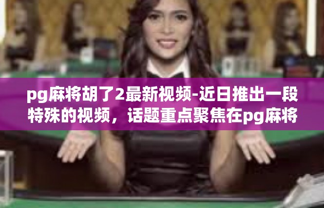 pg麻将胡了2最新视频-近日推出一段特殊的视频，话题重点聚焦在pg麻将胡了2的最新动态。在这个视频中，我们见证了一场激动人心的麻将游戏，展现了玩家们的精湛技艺和无尽热情。pg麻将胡了2最新视频