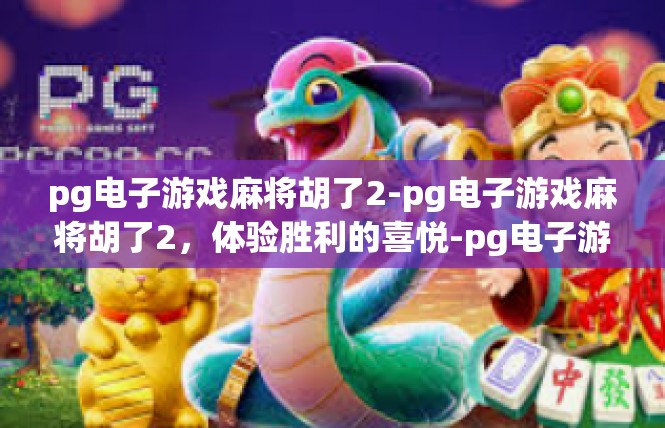 pg电子游戏麻将胡了2-pg电子游戏麻将胡了2，体验胜利的喜悦-pg电子游戏麻将胡了2