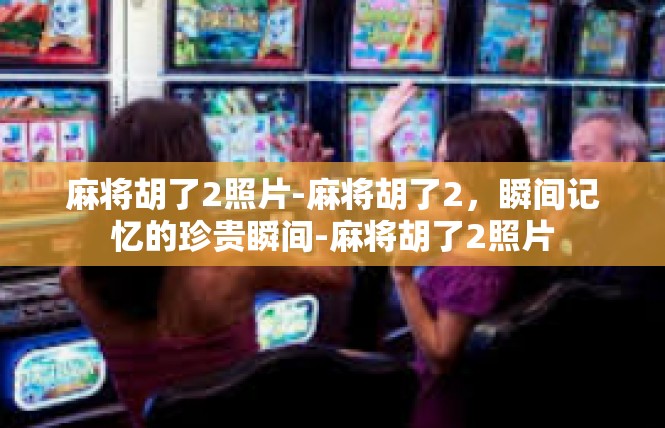 麻将胡了2照片-麻将胡了2，瞬间记忆的珍贵瞬间-麻将胡了2照片
