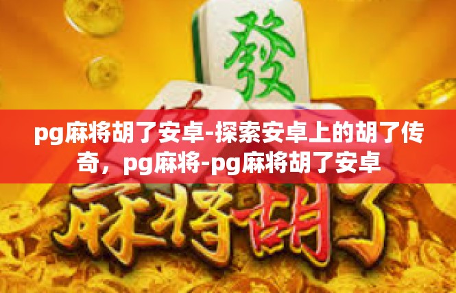 pg麻将胡了安卓-探索安卓上的胡了传奇，pg麻将-pg麻将胡了安卓