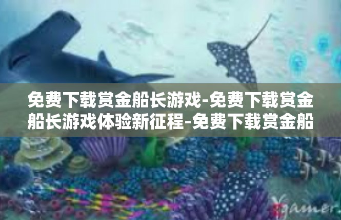 免费下载赏金船长游戏-免费下载赏金船长游戏体验新征程-免费下载赏金船长游戏