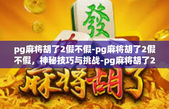 pg麻将胡了2假不假-pg麻将胡了2假不假，神秘技巧与挑战-pg麻将胡了2假不假