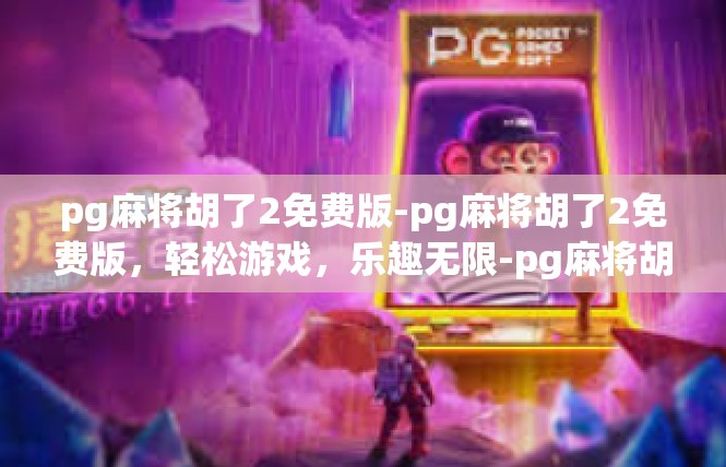 pg麻将胡了2免费版-pg麻将胡了2免费版，轻松游戏，乐趣无限-pg麻将胡了2免费版