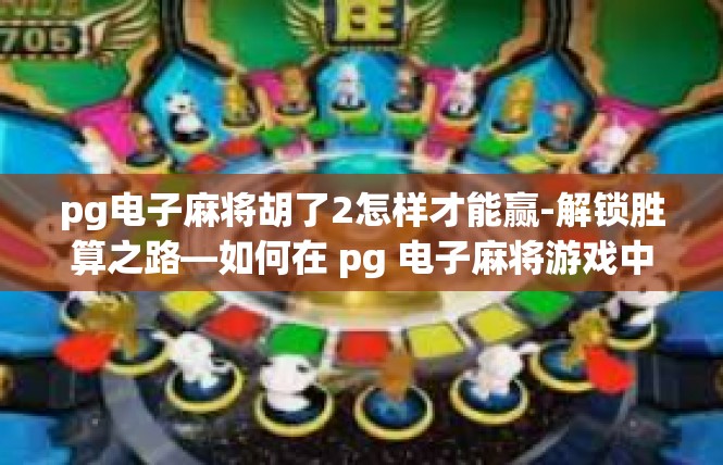 pg电子麻将胡了2怎样才能赢-解锁胜算之路—如何在 pg 电子麻将游戏中赢得胜利-pg电子麻将胡了2怎样才能赢