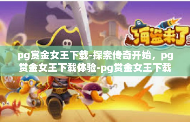 pg赏金女王下载-探索传奇开始，pg赏金女王下载体验-pg赏金女王下载