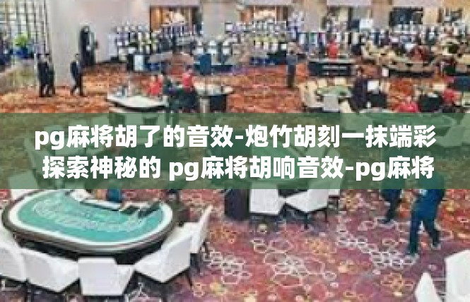 pg麻将胡了的音效-炮竹胡刻一抹端彩 探索神秘的 pg麻将胡响音效-pg麻将胡了的音效