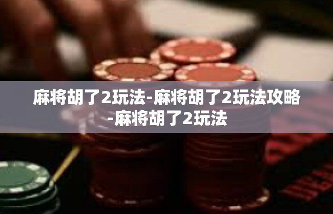 麻将胡了2玩法-麻将胡了2玩法攻略-麻将胡了2玩法