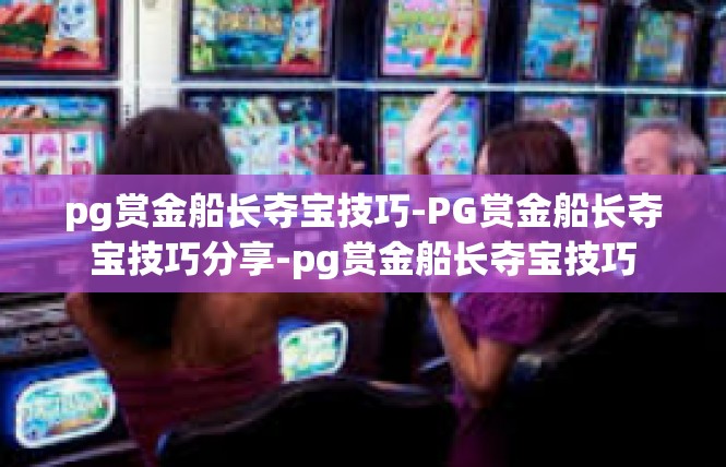 pg赏金船长夺宝技巧-PG赏金船长夺宝技巧分享-pg赏金船长夺宝技巧