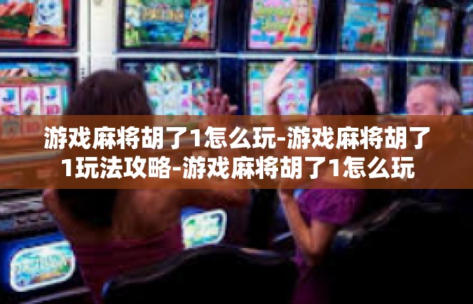 游戏麻将胡了1怎么玩-游戏麻将胡了1玩法攻略-游戏麻将胡了1怎么玩