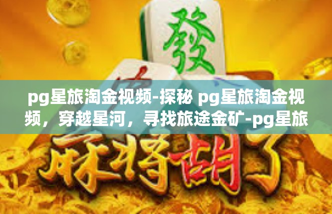 pg星旅淘金视频-探秘 pg星旅淘金视频，穿越星河，寻找旅途金矿-pg星旅淘金视频