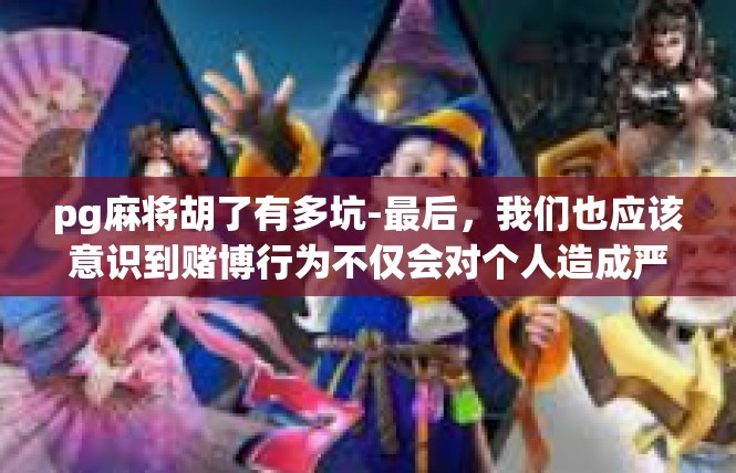 pg麻将胡了有多坑-最后，我们也应该意识到赌博行为不仅会对个人造成严重的心理和财务负担，还可能引发社会问题。我们应该倡导健康、文明、理性的娱乐消费观念，避免沉迷于赌博等不良行为。pg麻将胡了有多坑