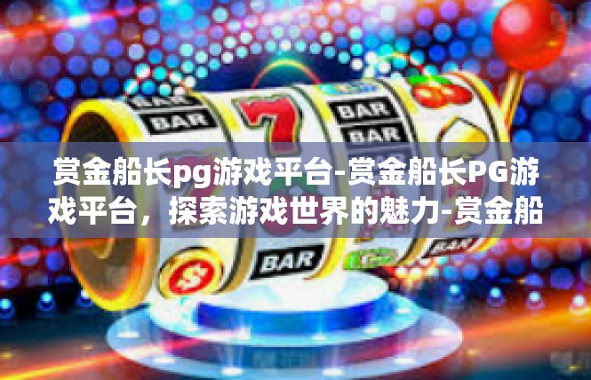 赏金船长pg游戏平台-赏金船长PG游戏平台，探索游戏世界的魅力-赏金船长pg游戏平台