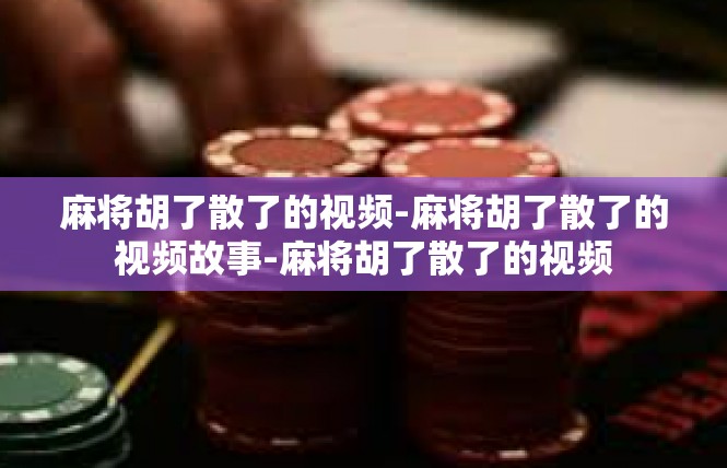麻将胡了散了的视频-麻将胡了散了的视频故事-麻将胡了散了的视频