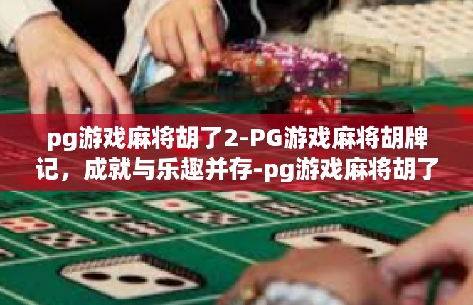 pg游戏麻将胡了2-PG游戏麻将胡牌记，成就与乐趣并存-pg游戏麻将胡了2