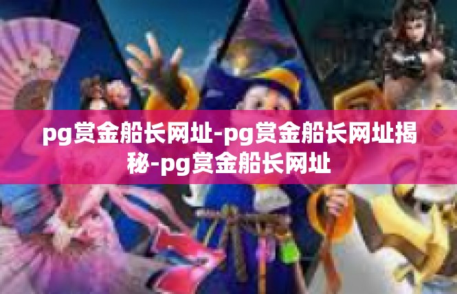 pg赏金船长网址-pg赏金船长网址揭秘-pg赏金船长网址