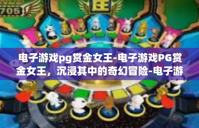 电子游戏pg赏金女王-电子游戏PG赏金女王，沉浸其中的奇幻冒险-电子游戏pg赏金女王