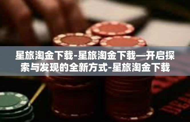 星旅淘金下载-星旅淘金下载—开启探索与发现的全新方式-星旅淘金下载