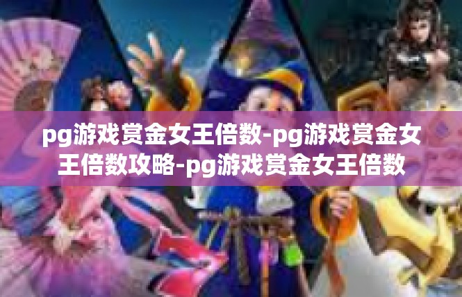 pg游戏赏金女王倍数-pg游戏赏金女王倍数攻略-pg游戏赏金女王倍数