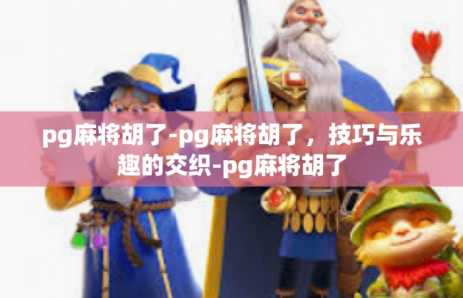 pg麻将胡了-pg麻将胡了，技巧与乐趣的交织-pg麻将胡了