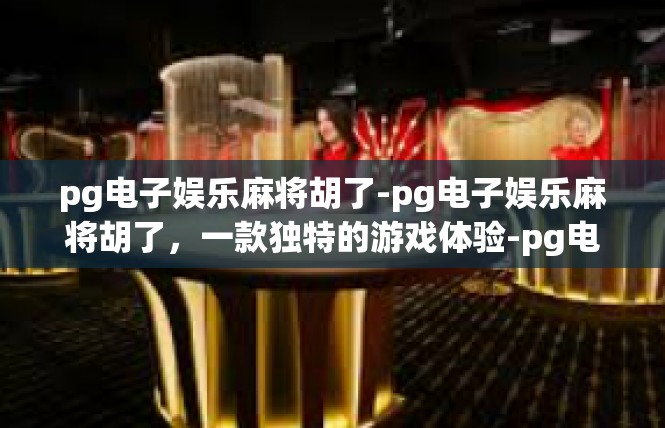pg电子娱乐麻将胡了-pg电子娱乐麻将胡了，一款独特的游戏体验-pg电子娱乐麻将胡了