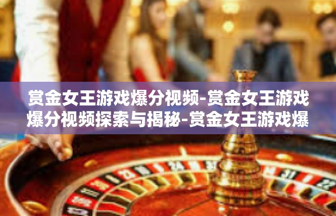 赏金女王游戏爆分视频-赏金女王游戏爆分视频探索与揭秘-赏金女王游戏爆分视频