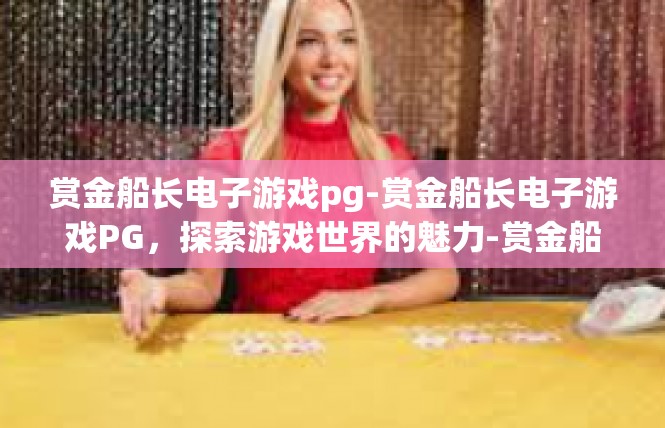 赏金船长电子游戏pg-赏金船长电子游戏PG，探索游戏世界的魅力-赏金船长电子游戏pg