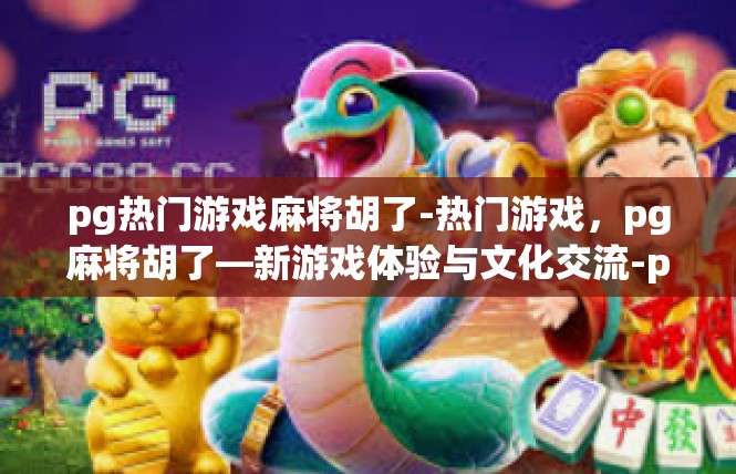 pg热门游戏麻将胡了-热门游戏，pg麻将胡了—新游戏体验与文化交流-pg热门游戏麻将胡了