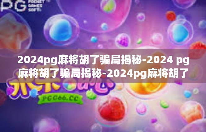 2024pg麻将胡了骗局揭秘-2024 pg麻将胡了骗局揭秘-2024pg麻将胡了骗局揭秘