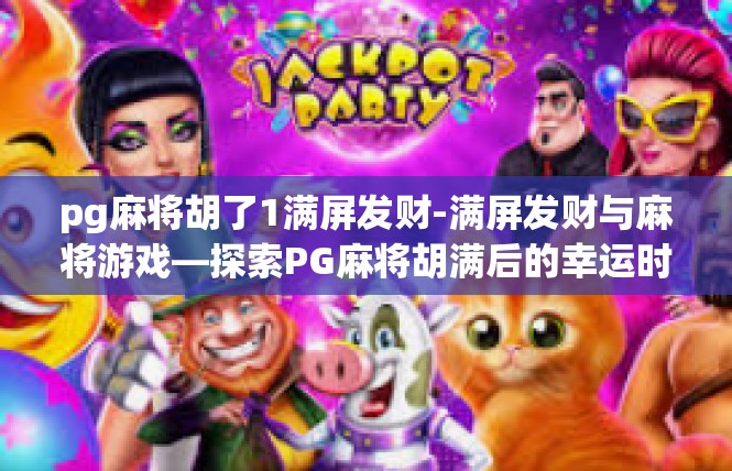 pg麻将胡了1满屏发财-满屏发财与麻将游戏—探索PG麻将胡满后的幸运时刻-pg麻将胡了1满屏发财