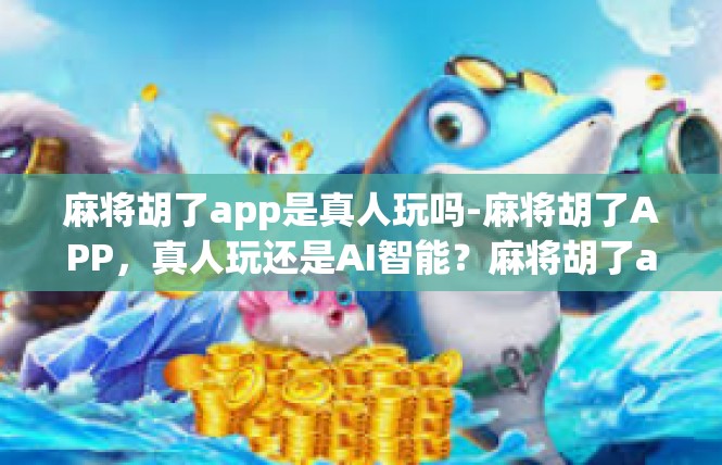 麻将胡了app是真人玩吗-麻将胡了APP，真人玩还是AI智能？麻将胡了app是真人玩吗