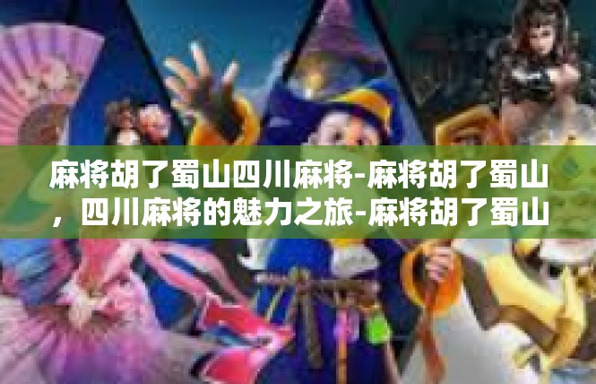 麻将胡了蜀山四川麻将-麻将胡了蜀山，四川麻将的魅力之旅-麻将胡了蜀山四川麻将
