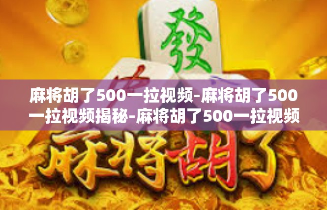 麻将胡了500一拉视频-麻将胡了500一拉视频揭秘-麻将胡了500一拉视频