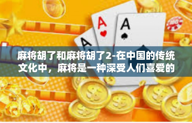 麻将胡了和麻将胡了2-在中国的传统文化中，麻将是一种深受人们喜爱的娱乐方式。今天，我们就来探讨一下关于麻将胡了的话题。麻将胡了和麻将胡了2