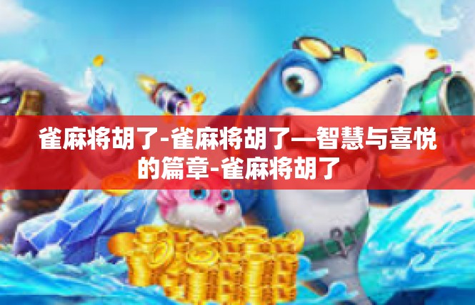 雀麻将胡了-雀麻将胡了—智慧与喜悦的篇章-雀麻将胡了