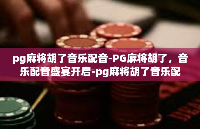 pg麻将胡了音乐配音-PG麻将胡了，音乐配音盛宴开启-pg麻将胡了音乐配音
