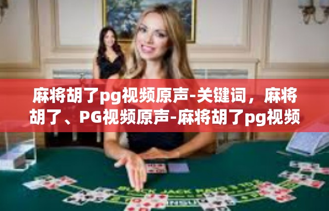 麻将胡了pg视频原声-关键词，麻将胡了、PG视频原声-麻将胡了pg视频原声