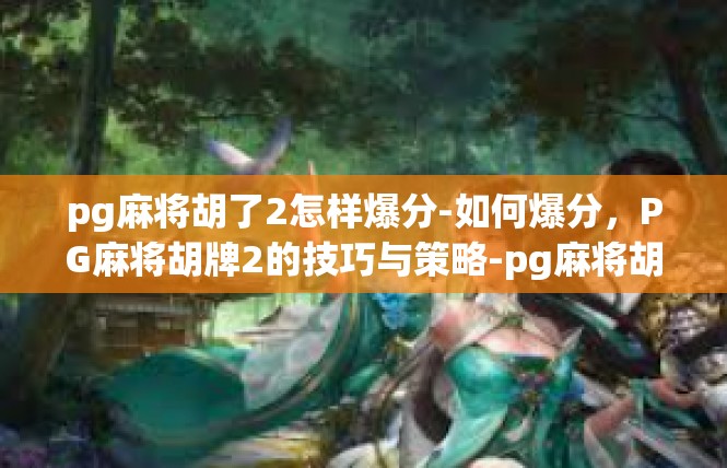 pg麻将胡了2怎样爆分-如何爆分，PG麻将胡牌2的技巧与策略-pg麻将胡了2怎样爆分