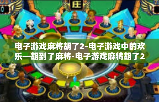 电子游戏麻将胡了2-电子游戏中的欢乐—胡到了麻将-电子游戏麻将胡了2