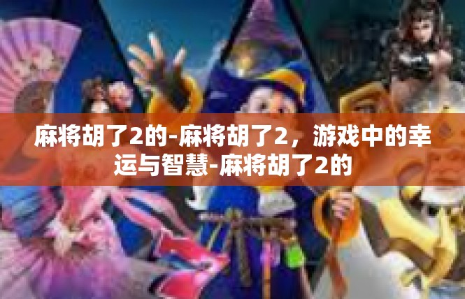 麻将胡了2的-麻将胡了2，游戏中的幸运与智慧-麻将胡了2的