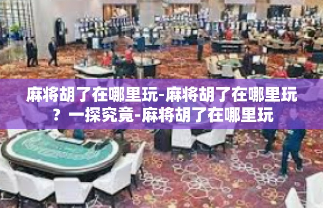麻将胡了在哪里玩-麻将胡了在哪里玩？一探究竟-麻将胡了在哪里玩