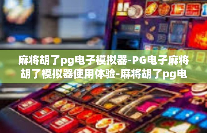 麻将胡了pg电子模拟器-PG电子麻将胡了模拟器使用体验-麻将胡了pg电子模拟器