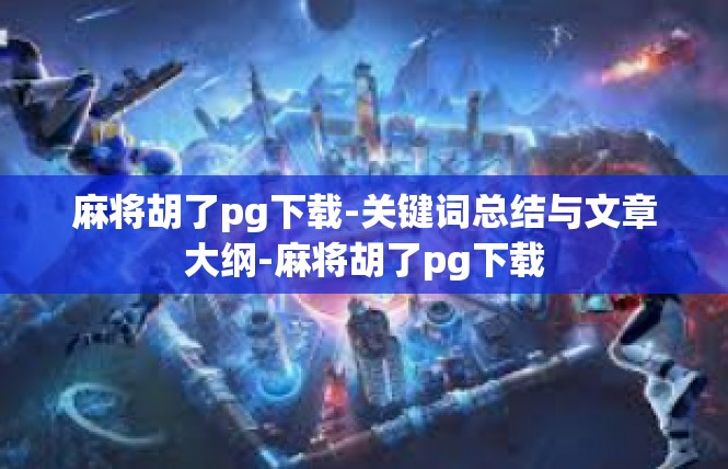 麻将胡了pg下载-关键词总结与文章大纲-麻将胡了pg下载