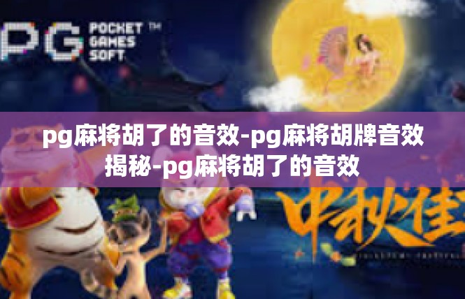 pg麻将胡了的音效-pg麻将胡牌音效揭秘-pg麻将胡了的音效