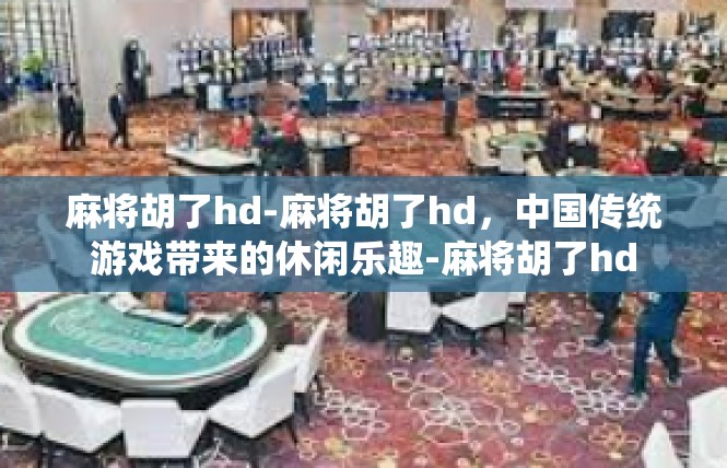 麻将胡了hd-麻将胡了hd，中国传统游戏带来的休闲乐趣-麻将胡了hd