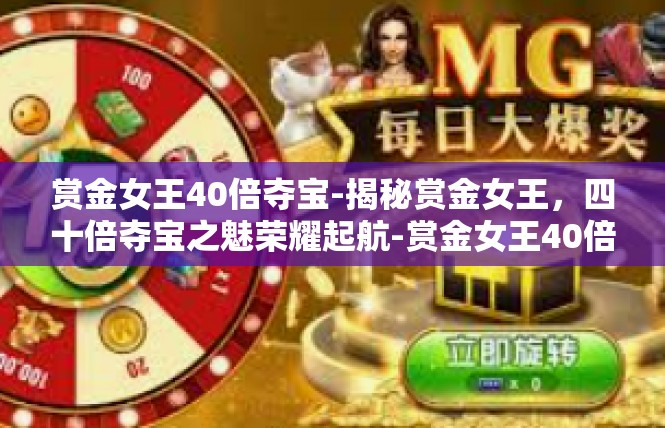 赏金女王40倍夺宝-揭秘赏金女王，四十倍夺宝之魅荣耀起航-赏金女王40倍夺宝